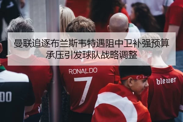 曼联追逐布兰斯韦特遇阻中卫补强预算承压引发球队战略调整