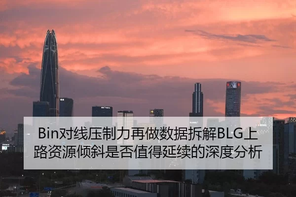 Bin对线压制力再做数据拆解BLG上路资源倾斜是否值得延续的深度分析