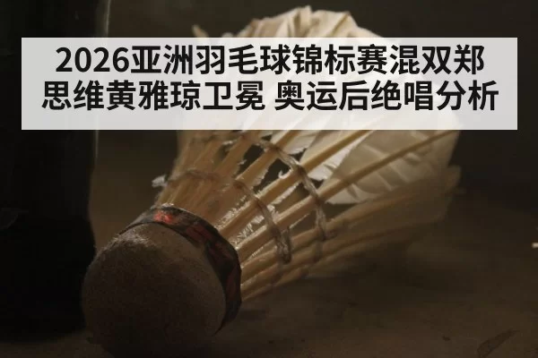 2026亚洲羽毛球锦标赛混双郑思维黄雅琼卫冕 奥运后绝唱分析