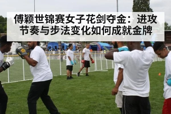 傅颖世锦赛女子花剑夺金：进攻节奏与步法变化如何成就金牌