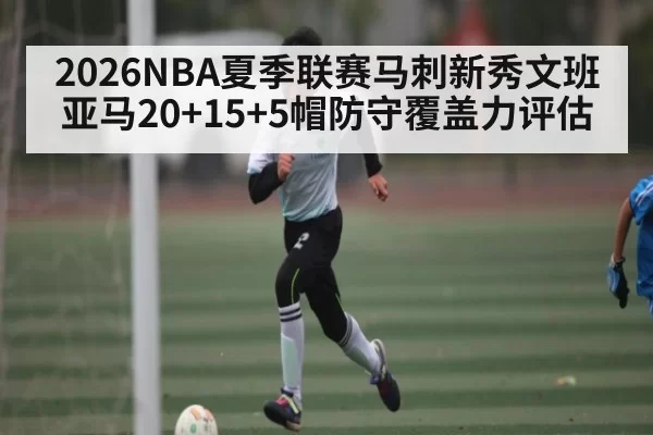 2026NBA夏季联赛马刺新秀文班亚马20+15+5帽防守覆盖力评估