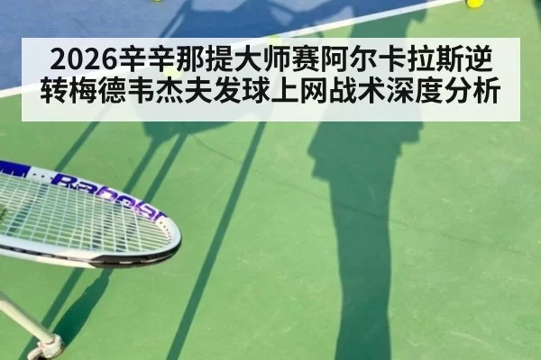 2026辛辛那提大师赛阿尔卡拉斯逆转梅德韦杰夫发球上网战术深度分析