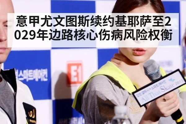 意甲尤文图斯续约基耶萨至2029年边路核心伤病风险权衡