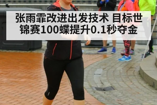 张雨霏改进出发技术 目标世锦赛100蝶提升0.1秒夺金