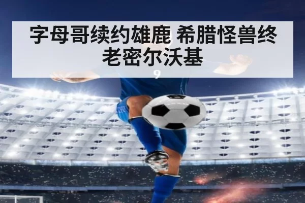字母哥续约雄鹿 希腊怪兽终老密尔沃基