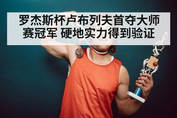 罗杰斯杯卢布列夫首夺大师赛冠军 硬地实力得到验证