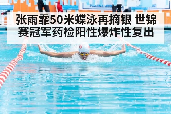 张雨霏50米蝶泳再摘银 世锦赛冠军药检阳性爆炸性复出