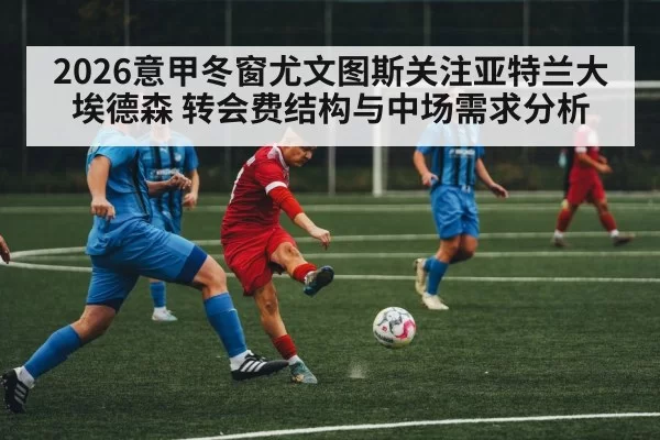 2026意甲冬窗尤文图斯关注亚特兰大埃德森 转会费结构与中场需求分析