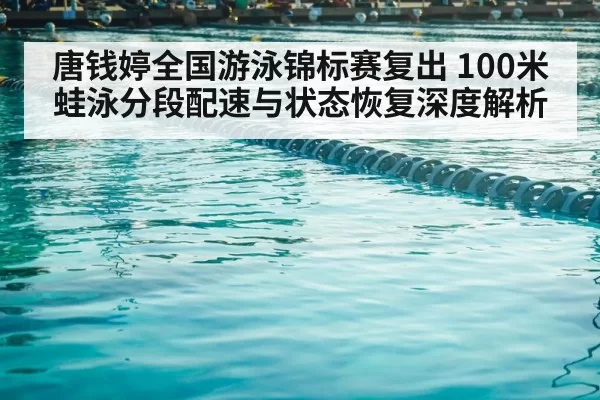 唐钱婷全国游泳锦标赛复出 100米蛙泳分段配速与状态恢复深度解析