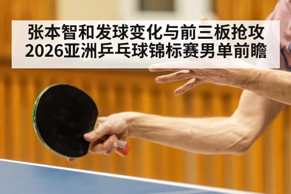 张本智和发球变化与前三板抢攻 2026亚洲乒乓球锦标赛男单前瞻